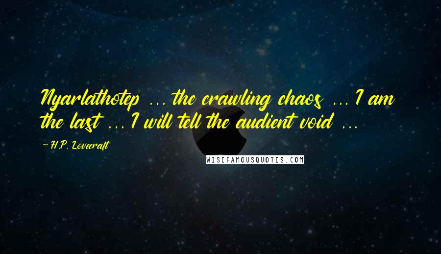 H.P. Lovecraft Quotes: Nyarlathotep ... the crawling chaos ... I am the last ... I will tell the audient void ...