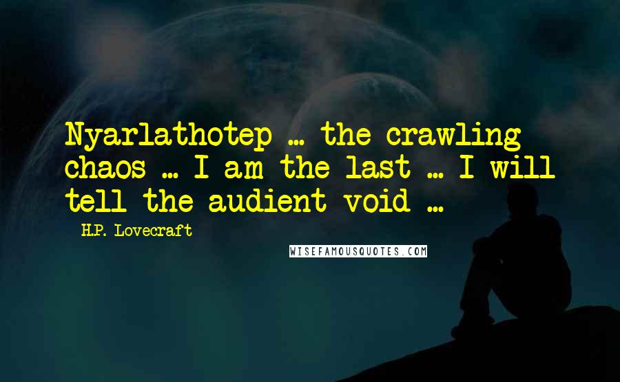 H.P. Lovecraft Quotes: Nyarlathotep ... the crawling chaos ... I am the last ... I will tell the audient void ...