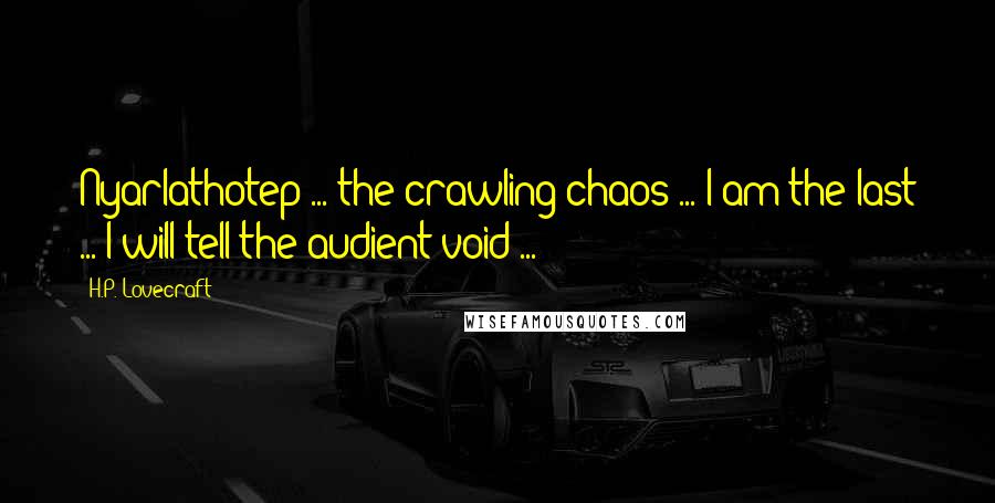 H.P. Lovecraft Quotes: Nyarlathotep ... the crawling chaos ... I am the last ... I will tell the audient void ...