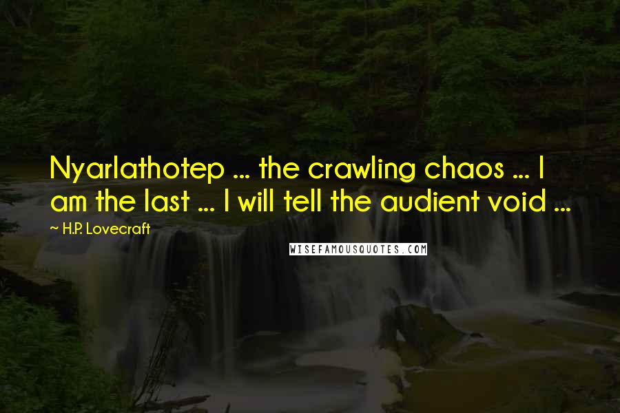 H.P. Lovecraft Quotes: Nyarlathotep ... the crawling chaos ... I am the last ... I will tell the audient void ...