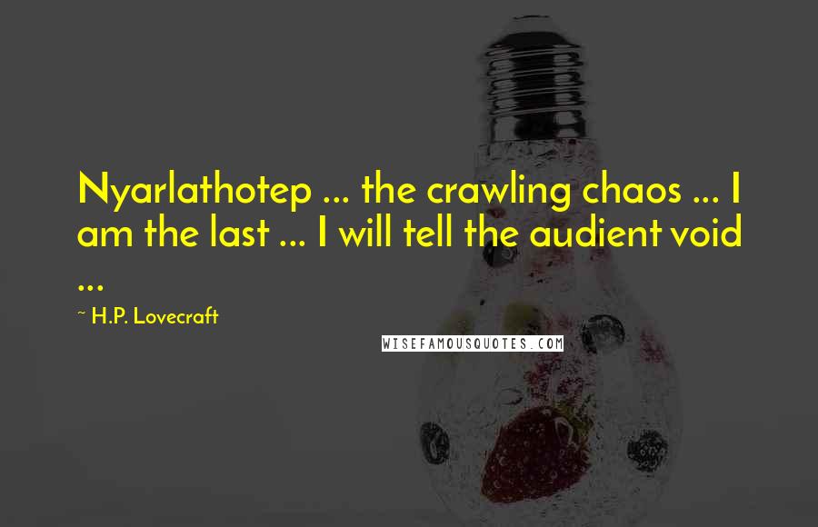 H.P. Lovecraft Quotes: Nyarlathotep ... the crawling chaos ... I am the last ... I will tell the audient void ...