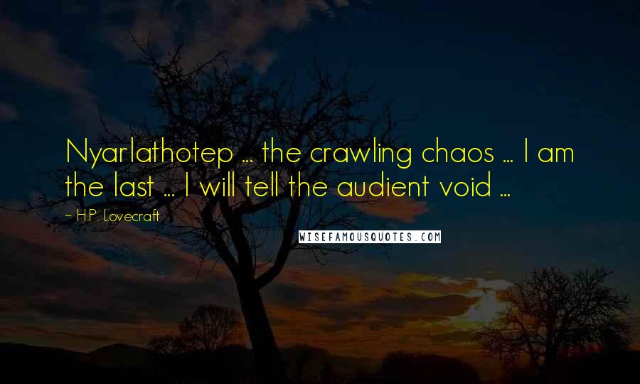 H.P. Lovecraft Quotes: Nyarlathotep ... the crawling chaos ... I am the last ... I will tell the audient void ...