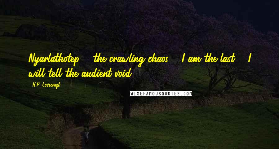 H.P. Lovecraft Quotes: Nyarlathotep ... the crawling chaos ... I am the last ... I will tell the audient void ...