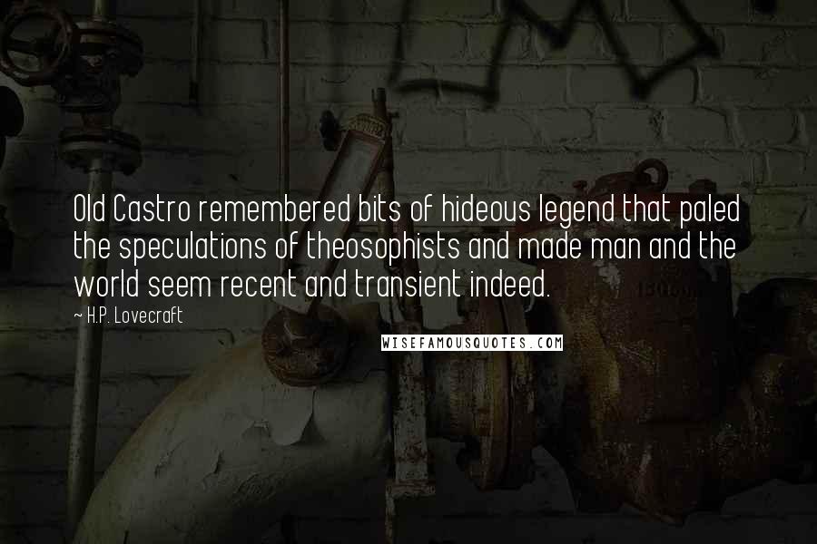 H.P. Lovecraft Quotes: Old Castro remembered bits of hideous legend that paled the speculations of theosophists and made man and the world seem recent and transient indeed.