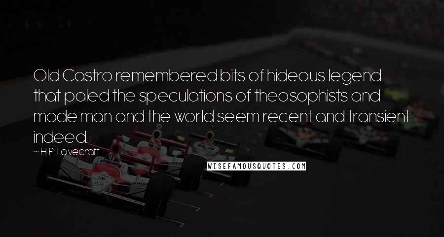 H.P. Lovecraft Quotes: Old Castro remembered bits of hideous legend that paled the speculations of theosophists and made man and the world seem recent and transient indeed.