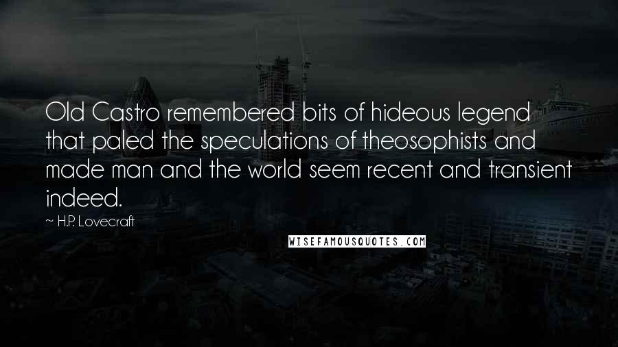 H.P. Lovecraft Quotes: Old Castro remembered bits of hideous legend that paled the speculations of theosophists and made man and the world seem recent and transient indeed.