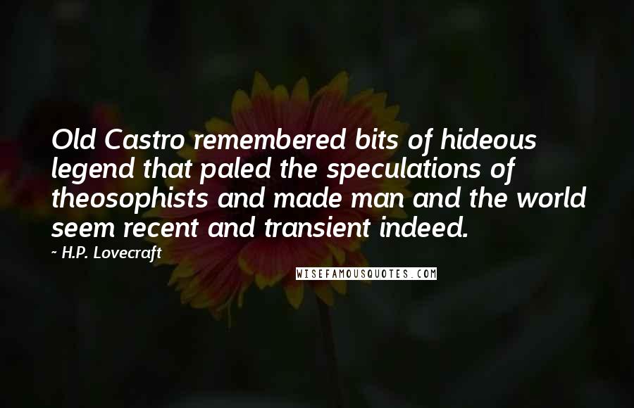 H.P. Lovecraft Quotes: Old Castro remembered bits of hideous legend that paled the speculations of theosophists and made man and the world seem recent and transient indeed.