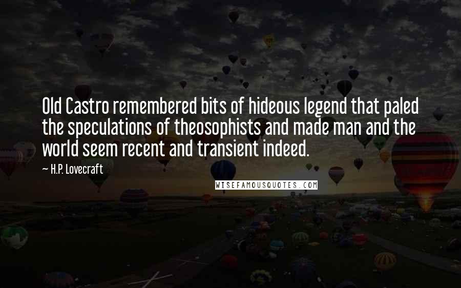 H.P. Lovecraft Quotes: Old Castro remembered bits of hideous legend that paled the speculations of theosophists and made man and the world seem recent and transient indeed.