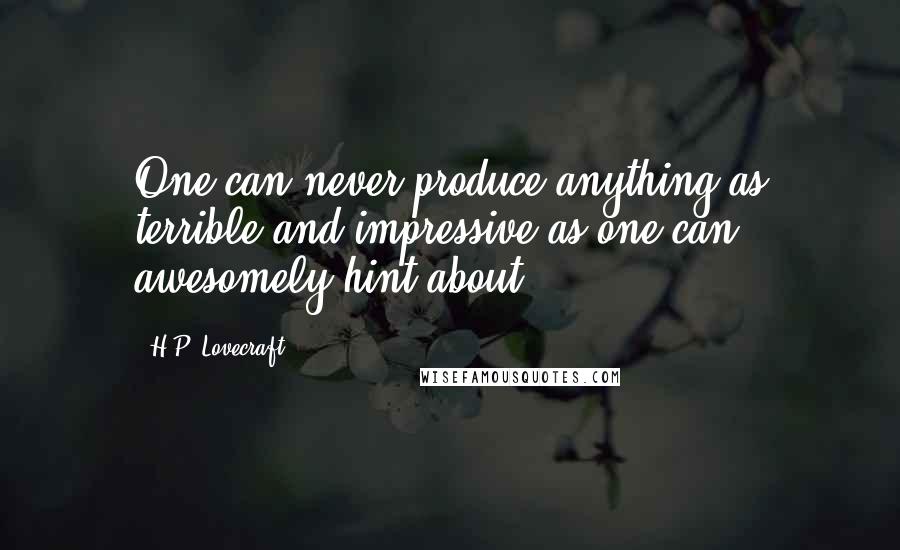 H.P. Lovecraft Quotes: One can never produce anything as terrible and impressive as one can awesomely hint about.