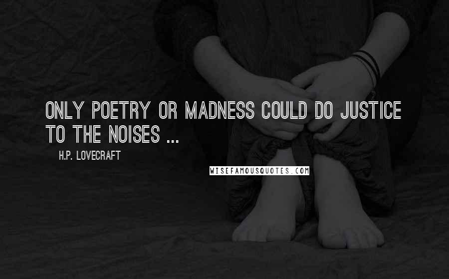 H.P. Lovecraft Quotes: Only poetry or madness could do justice to the noises ...