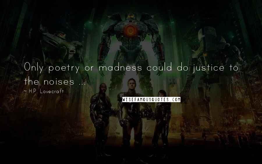 H.P. Lovecraft Quotes: Only poetry or madness could do justice to the noises ...
