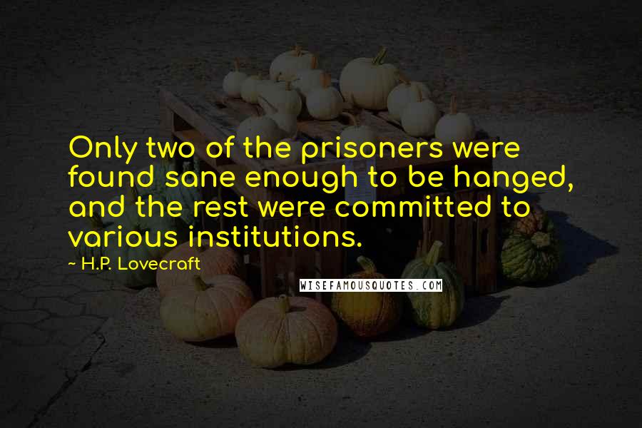 H.P. Lovecraft Quotes: Only two of the prisoners were found sane enough to be hanged, and the rest were committed to various institutions.