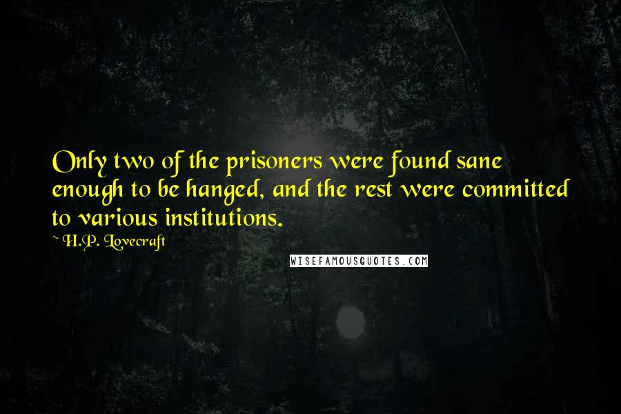 H.P. Lovecraft Quotes: Only two of the prisoners were found sane enough to be hanged, and the rest were committed to various institutions.