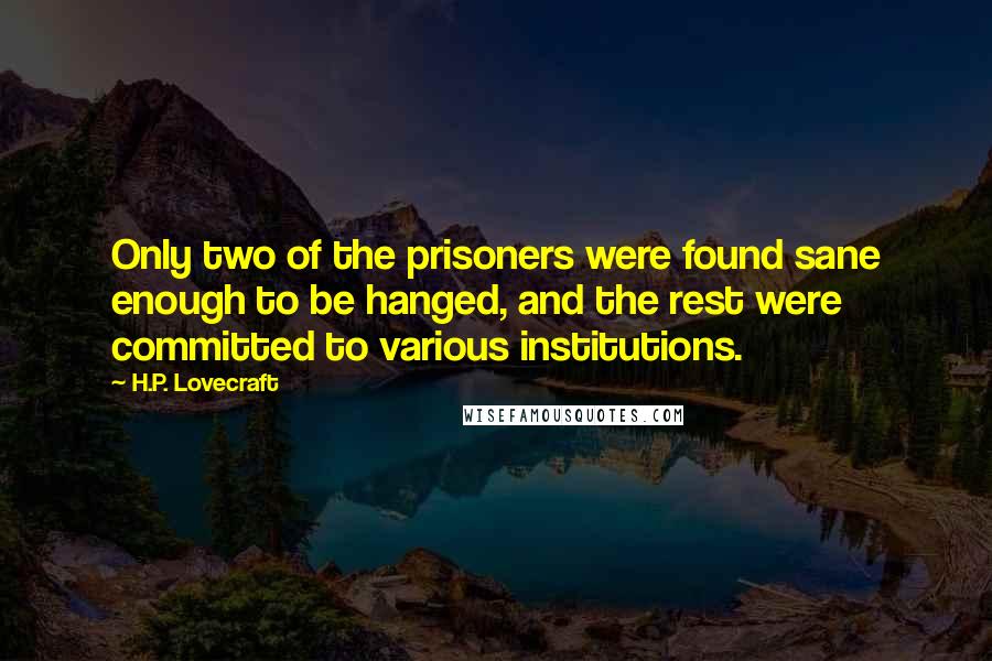 H.P. Lovecraft Quotes: Only two of the prisoners were found sane enough to be hanged, and the rest were committed to various institutions.