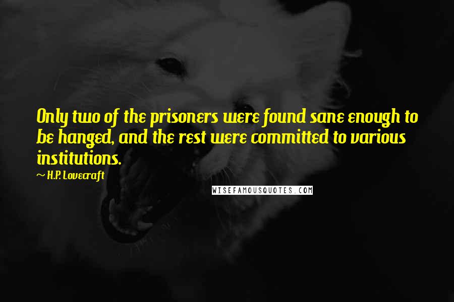 H.P. Lovecraft Quotes: Only two of the prisoners were found sane enough to be hanged, and the rest were committed to various institutions.