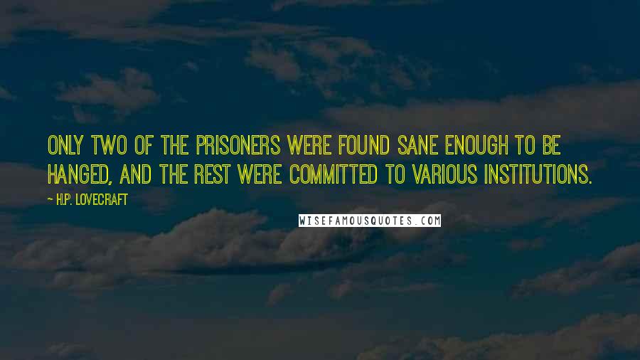 H.P. Lovecraft Quotes: Only two of the prisoners were found sane enough to be hanged, and the rest were committed to various institutions.