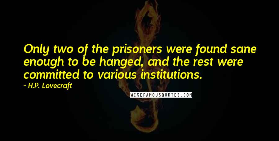 H.P. Lovecraft Quotes: Only two of the prisoners were found sane enough to be hanged, and the rest were committed to various institutions.