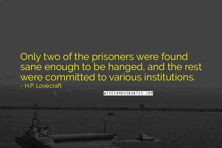 H.P. Lovecraft Quotes: Only two of the prisoners were found sane enough to be hanged, and the rest were committed to various institutions.