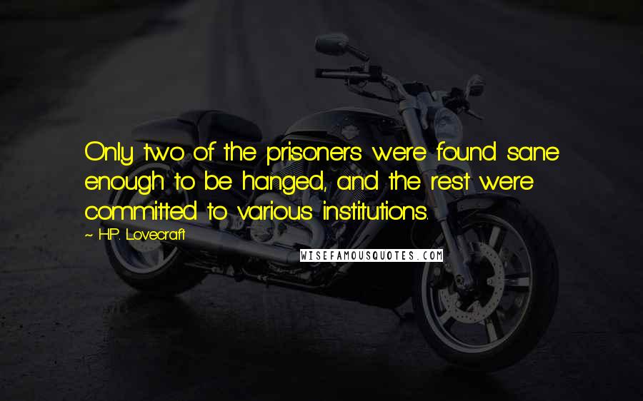 H.P. Lovecraft Quotes: Only two of the prisoners were found sane enough to be hanged, and the rest were committed to various institutions.