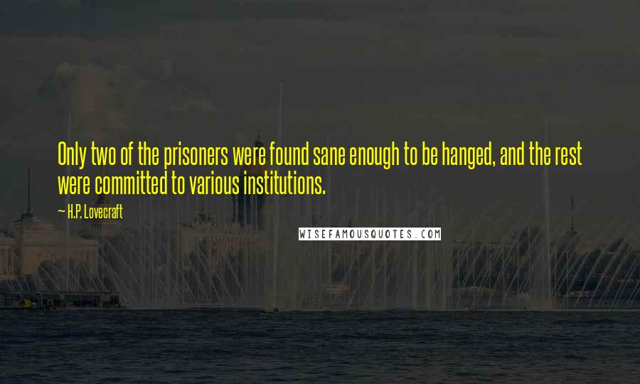 H.P. Lovecraft Quotes: Only two of the prisoners were found sane enough to be hanged, and the rest were committed to various institutions.