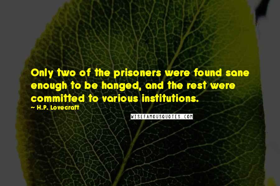 H.P. Lovecraft Quotes: Only two of the prisoners were found sane enough to be hanged, and the rest were committed to various institutions.