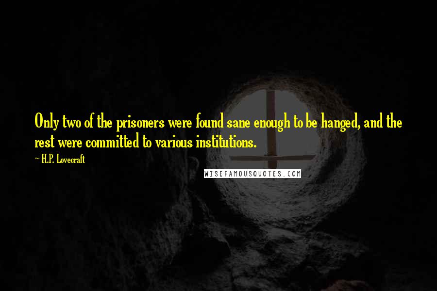 H.P. Lovecraft Quotes: Only two of the prisoners were found sane enough to be hanged, and the rest were committed to various institutions.