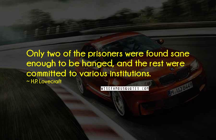 H.P. Lovecraft Quotes: Only two of the prisoners were found sane enough to be hanged, and the rest were committed to various institutions.