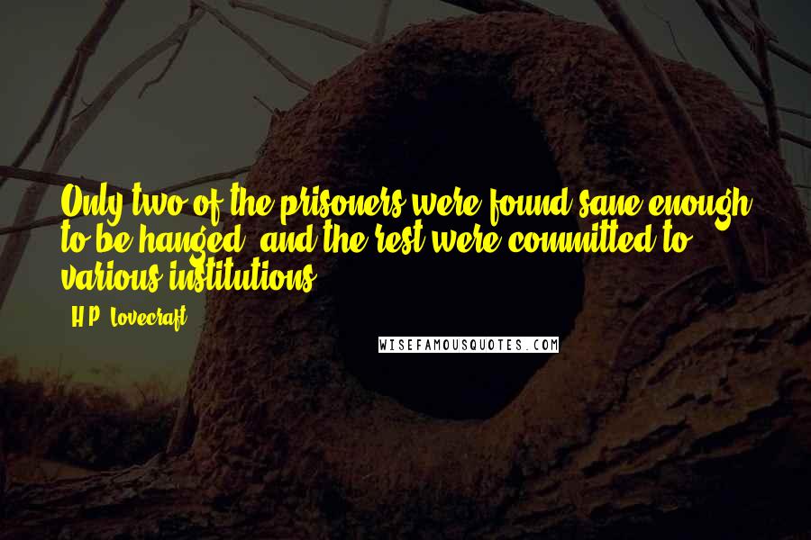 H.P. Lovecraft Quotes: Only two of the prisoners were found sane enough to be hanged, and the rest were committed to various institutions.