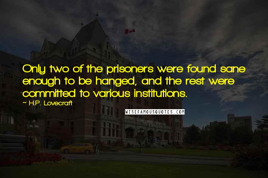 H.P. Lovecraft Quotes: Only two of the prisoners were found sane enough to be hanged, and the rest were committed to various institutions.