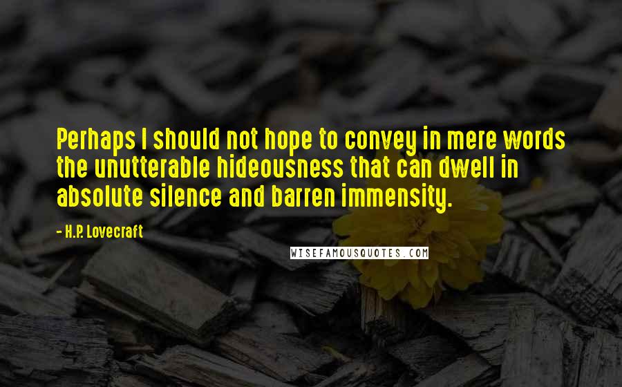 H.P. Lovecraft Quotes: Perhaps I should not hope to convey in mere words the unutterable hideousness that can dwell in absolute silence and barren immensity.