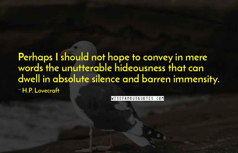 H.P. Lovecraft Quotes: Perhaps I should not hope to convey in mere words the unutterable hideousness that can dwell in absolute silence and barren immensity.