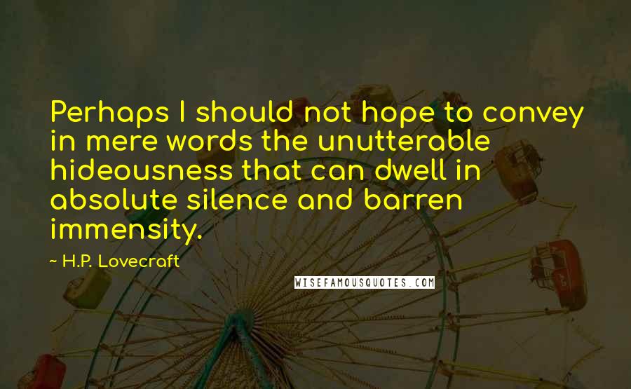H.P. Lovecraft Quotes: Perhaps I should not hope to convey in mere words the unutterable hideousness that can dwell in absolute silence and barren immensity.