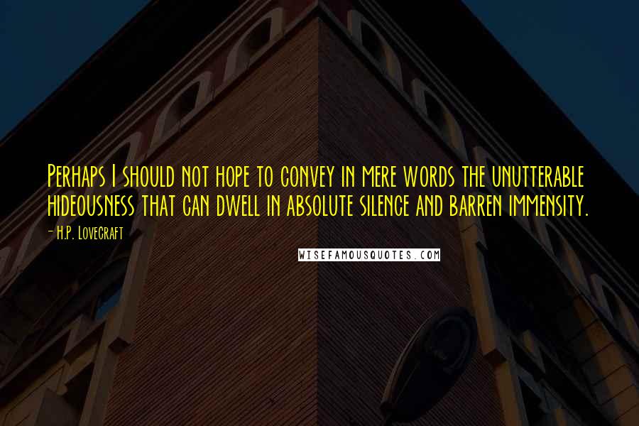 H.P. Lovecraft Quotes: Perhaps I should not hope to convey in mere words the unutterable hideousness that can dwell in absolute silence and barren immensity.