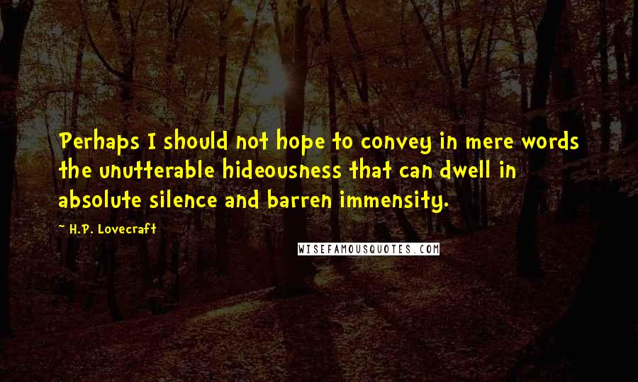 H.P. Lovecraft Quotes: Perhaps I should not hope to convey in mere words the unutterable hideousness that can dwell in absolute silence and barren immensity.