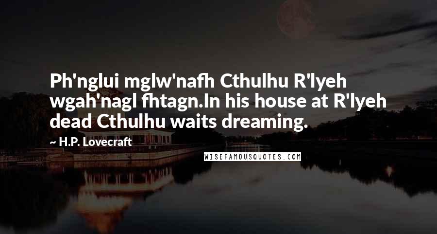 H.P. Lovecraft Quotes: Ph'nglui mglw'nafh Cthulhu R'lyeh wgah'nagl fhtagn.In his house at R'lyeh dead Cthulhu waits dreaming.