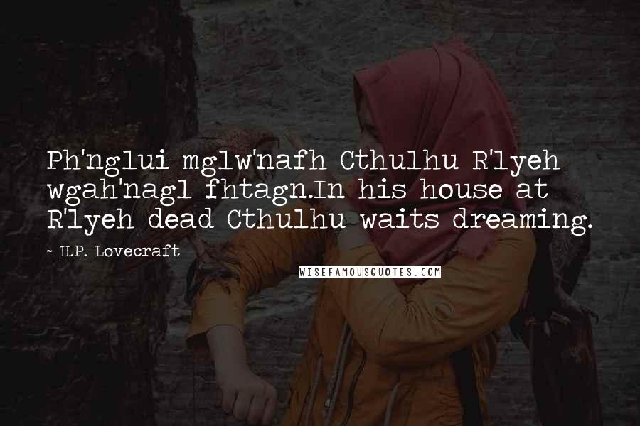 H.P. Lovecraft Quotes: Ph'nglui mglw'nafh Cthulhu R'lyeh wgah'nagl fhtagn.In his house at R'lyeh dead Cthulhu waits dreaming.