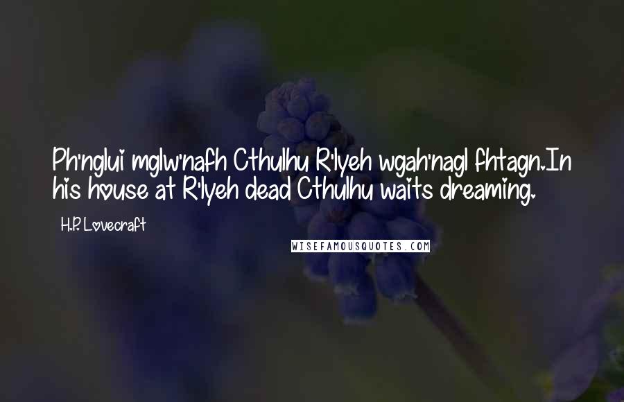 H.P. Lovecraft Quotes: Ph'nglui mglw'nafh Cthulhu R'lyeh wgah'nagl fhtagn.In his house at R'lyeh dead Cthulhu waits dreaming.