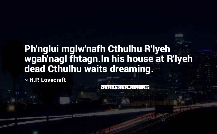 H.P. Lovecraft Quotes: Ph'nglui mglw'nafh Cthulhu R'lyeh wgah'nagl fhtagn.In his house at R'lyeh dead Cthulhu waits dreaming.