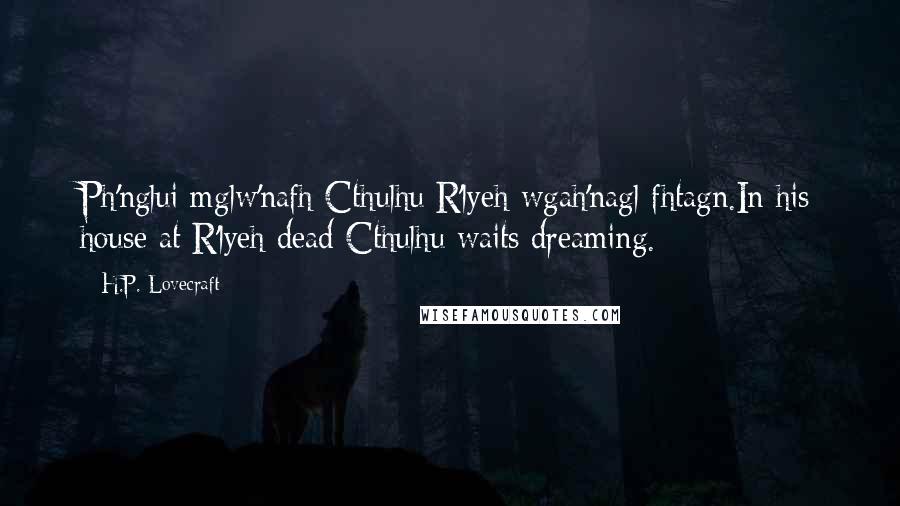 H.P. Lovecraft Quotes: Ph'nglui mglw'nafh Cthulhu R'lyeh wgah'nagl fhtagn.In his house at R'lyeh dead Cthulhu waits dreaming.