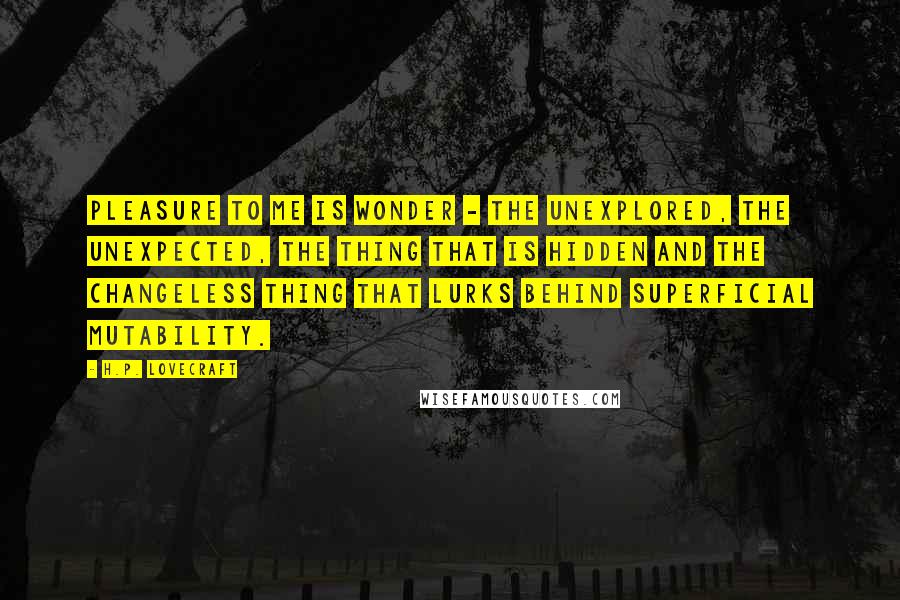 H.P. Lovecraft Quotes: Pleasure to me is wonder - the unexplored, the unexpected, the thing that is hidden and the changeless thing that lurks behind superficial mutability.