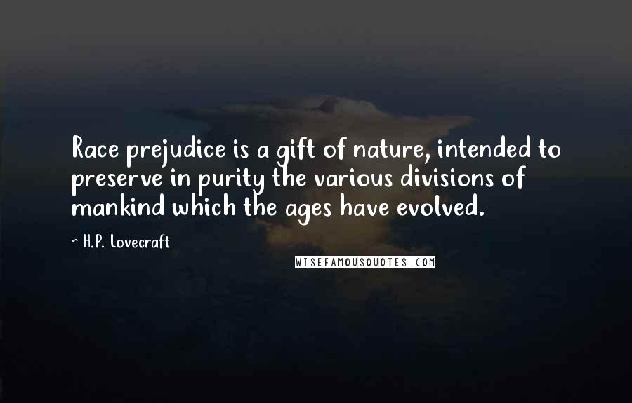 H.P. Lovecraft Quotes: Race prejudice is a gift of nature, intended to preserve in purity the various divisions of mankind which the ages have evolved.