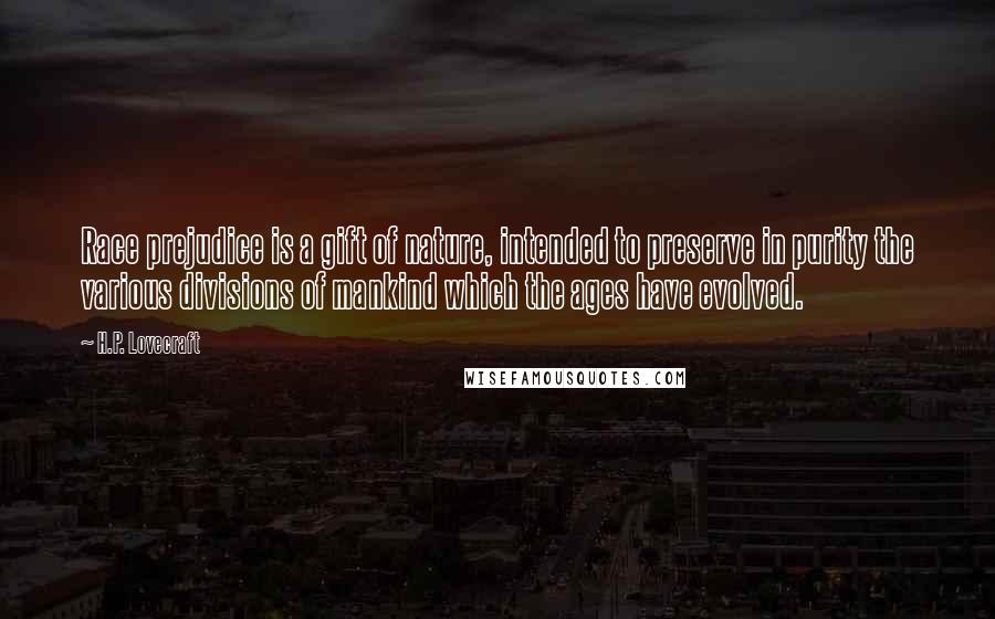 H.P. Lovecraft Quotes: Race prejudice is a gift of nature, intended to preserve in purity the various divisions of mankind which the ages have evolved.