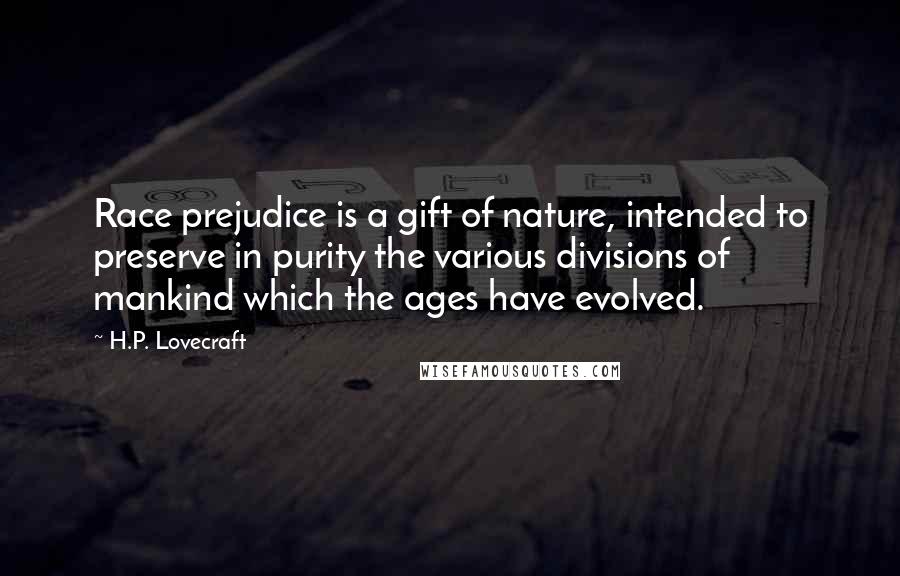 H.P. Lovecraft Quotes: Race prejudice is a gift of nature, intended to preserve in purity the various divisions of mankind which the ages have evolved.