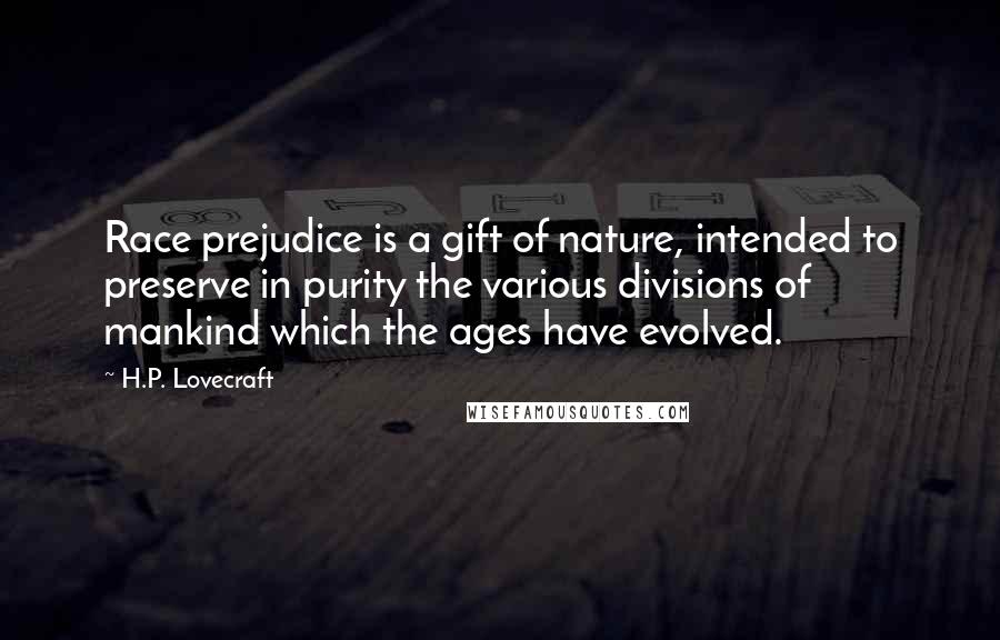 H.P. Lovecraft Quotes: Race prejudice is a gift of nature, intended to preserve in purity the various divisions of mankind which the ages have evolved.