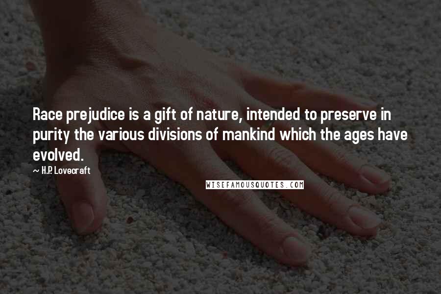 H.P. Lovecraft Quotes: Race prejudice is a gift of nature, intended to preserve in purity the various divisions of mankind which the ages have evolved.