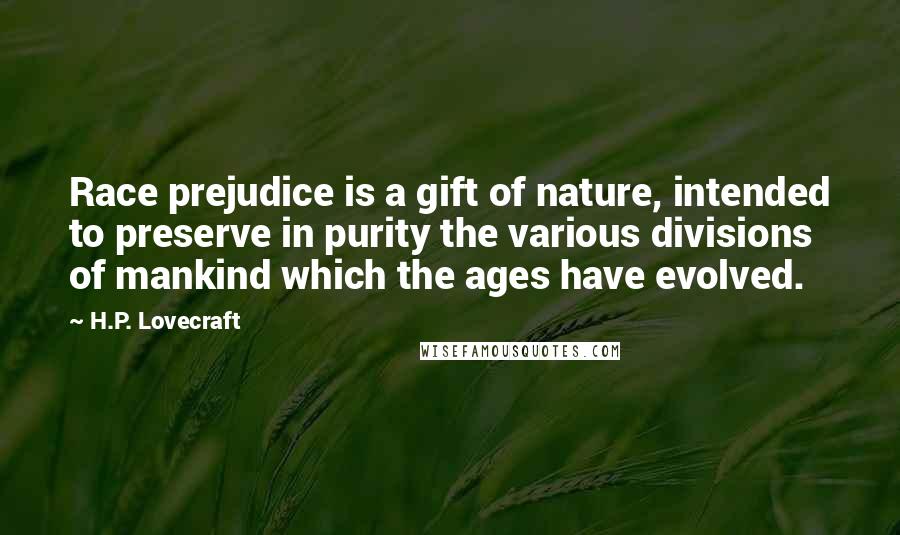 H.P. Lovecraft Quotes: Race prejudice is a gift of nature, intended to preserve in purity the various divisions of mankind which the ages have evolved.