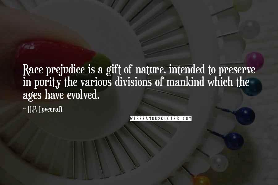 H.P. Lovecraft Quotes: Race prejudice is a gift of nature, intended to preserve in purity the various divisions of mankind which the ages have evolved.