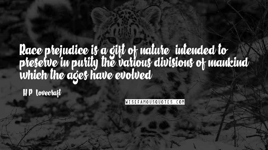 H.P. Lovecraft Quotes: Race prejudice is a gift of nature, intended to preserve in purity the various divisions of mankind which the ages have evolved.