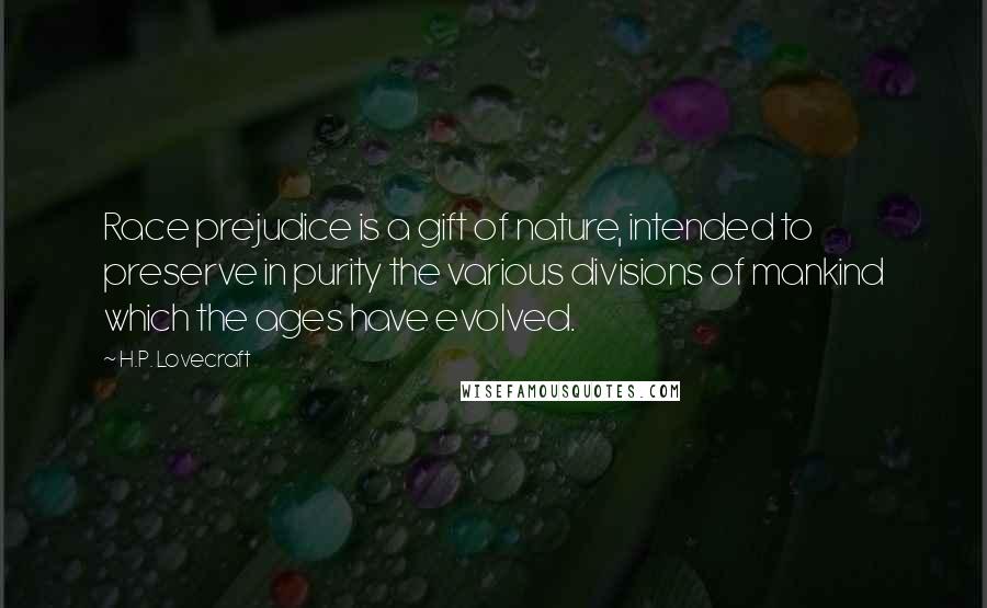 H.P. Lovecraft Quotes: Race prejudice is a gift of nature, intended to preserve in purity the various divisions of mankind which the ages have evolved.