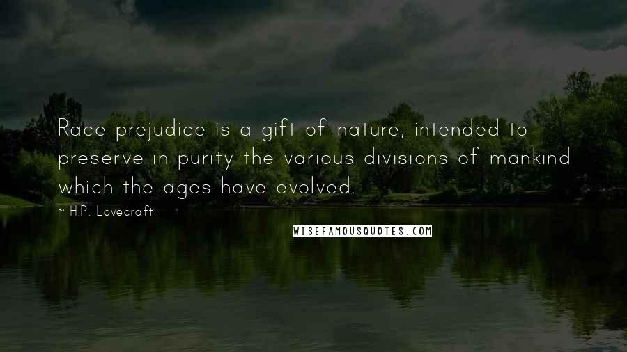 H.P. Lovecraft Quotes: Race prejudice is a gift of nature, intended to preserve in purity the various divisions of mankind which the ages have evolved.